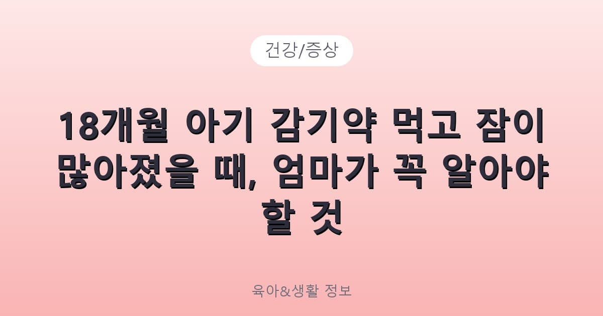 18개월 아기 감기약 먹고 잠이 많아졌을 때, 엄마가 꼭 알아야 할 것 - 건강/증상 관련 콘텐츠