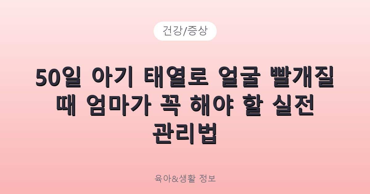 50일 아기 태열로 얼굴 빨개질 때 엄마가 꼭 해야 할 실전 관리법 - 건강/증상 리뷰 이미지