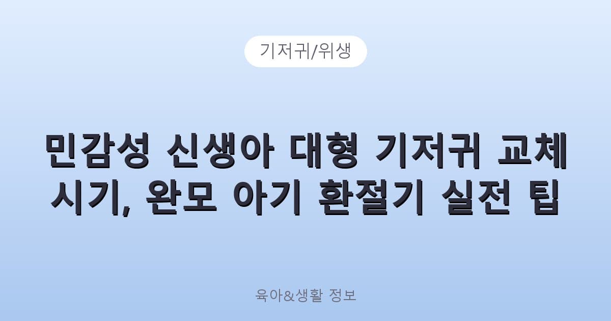 민감성 신생아 대형 기저귀 교체 시기, 완모 아기 환절기 실전 팁 - 기저귀/위생 관련 콘텐츠
